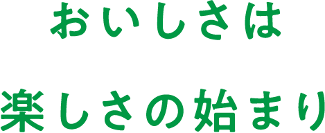 おいしさは楽しさの始まり